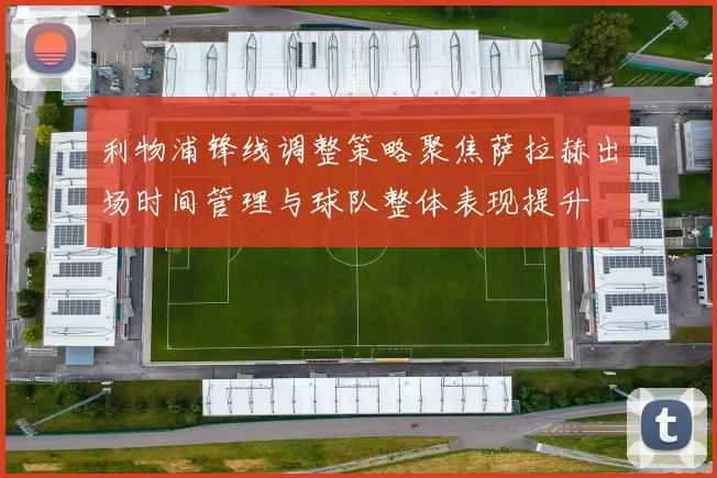 利物浦锋线调整策略聚焦萨拉赫出场时间管理与球队整体表现提升