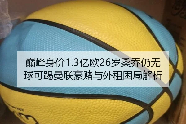 巅峰身价1.3亿欧26岁桑乔仍无球可踢曼联豪赌与外租困局解析