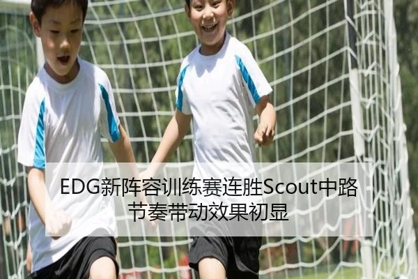 EDG新阵容训练赛连胜Scout中路节奏带动效果初显